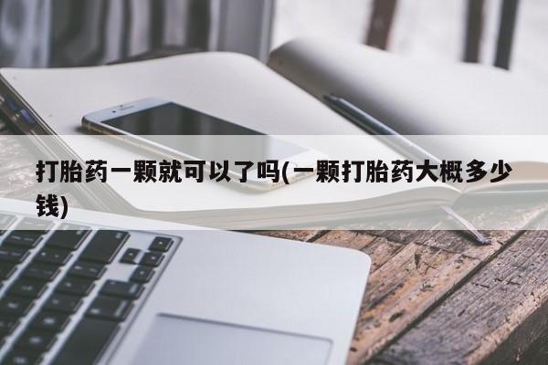 米非司酮片微信下单联系方式打胎药一颗就可以了吗(一颗打胎药大概多少钱)