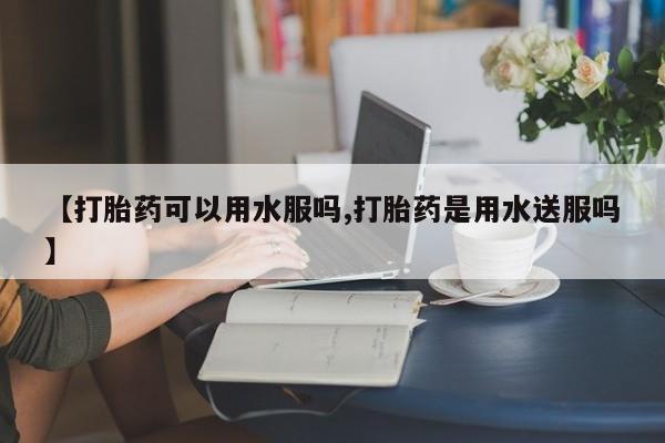 米非司酮片微信下单联系方式【打胎药可以用水服吗,打胎药是用水送服吗】