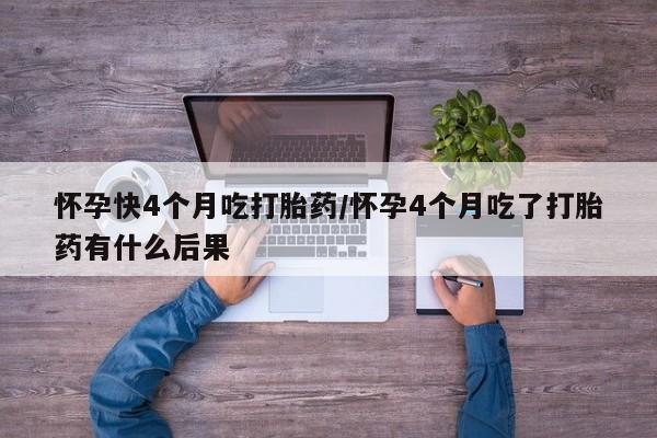 米非司酮片微信下单联系方式怀孕快4个月吃打胎药/怀孕4个月吃了打胎药有什么后果