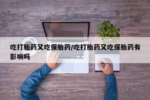 米非司酮片微信下单联系方式吃打胎药又吃保胎药/吃打胎药又吃保胎药有影响吗