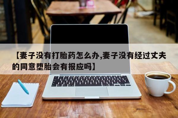 米非司酮片微信下单联系方式【妻子没有打胎药怎么办,妻子没有经过丈夫的同意堕胎会有报应吗】