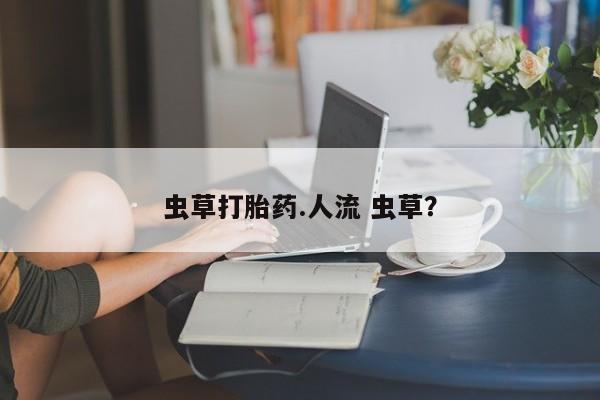 米非司酮片微信下单联系方式虫草打胎药.人流 虫草？