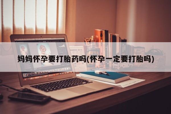米非司酮片微信下单联系方式妈妈怀孕要打胎药吗(怀孕一定要打胎吗)