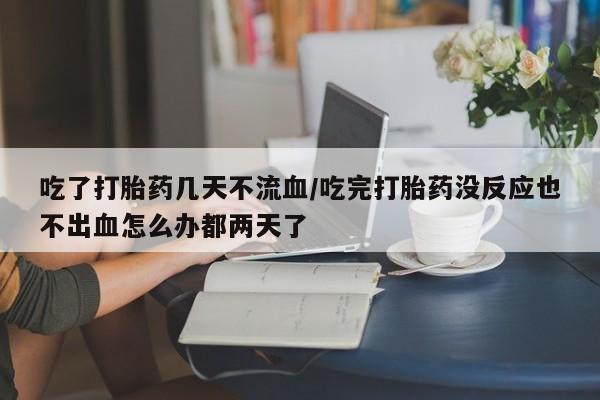 米非司酮片微信下单联系方式吃了打胎药几天不流血/吃完打胎药没反应也不出血怎么办都两天了