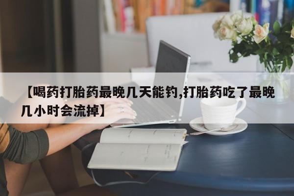 米非司酮片微信下单联系方式【喝药打胎药最晚几天能钓,打胎药吃了最晚几小时会流掉】