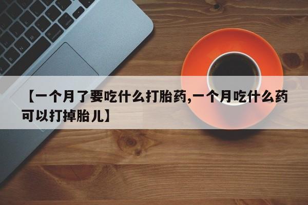 米非司酮片微信下单联系方式【一个月了要吃什么打胎药,一个月吃什么药可以打掉胎儿】