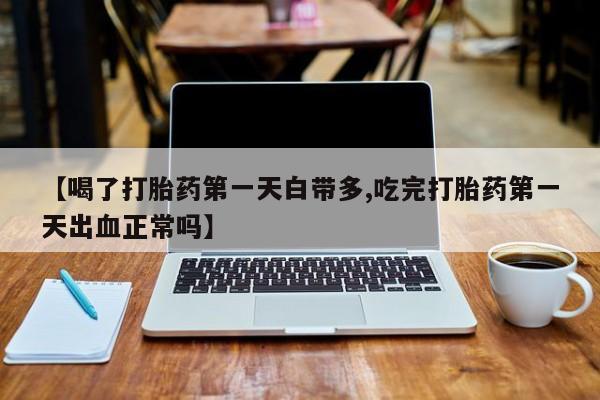 米非司酮片微信下单联系方式【喝了打胎药第一天白带多,吃完打胎药第一天出血正常吗】
