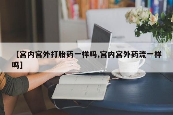 米非司酮片微信下单联系方式【宫内宫外打胎药一样吗,宫内宫外药流一样吗】