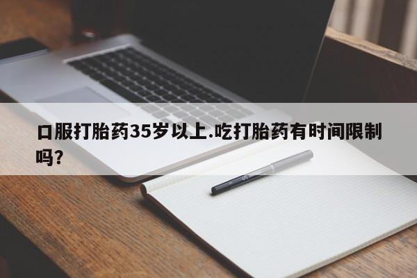 米非司酮片微信下单联系方式口服打胎药35岁以上.吃打胎药有时间限制吗？