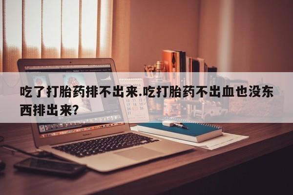 米非司酮片微信下单联系方式吃了打胎药排不出来.吃打胎药不出血也没东西排出来？