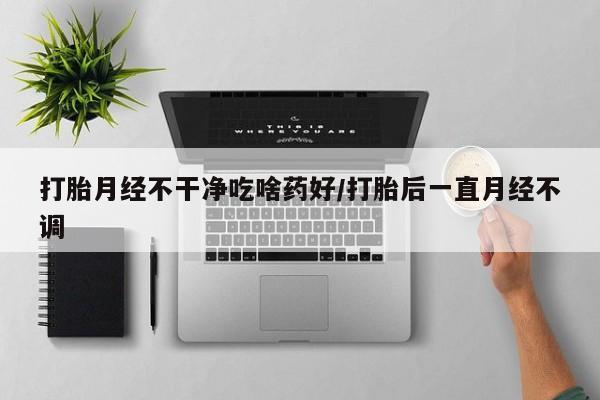 米非司酮片微信下单联系方式打胎月经不干净吃啥药好/打胎后一直月经不调
