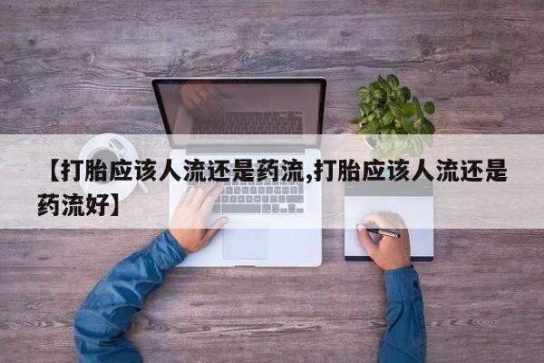 米非司酮片微信下单联系方式【打胎应该人流还是药流,打胎应该人流还是药流好】