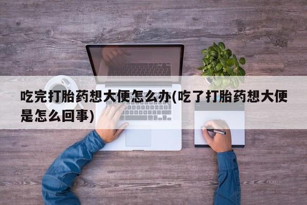 米非司酮片微信下单联系方式吃完打胎药想大便怎么办(吃了打胎药想大便是怎么回事)