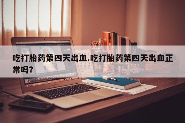 米非司酮片微信下单联系方式吃打胎药第四天出血.吃打胎药第四天出血正常吗？