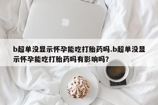 米非司酮片微信下单联系方式b超单没显示怀孕能吃打胎药吗.b超单没显示怀孕能吃打胎药吗有影响吗？