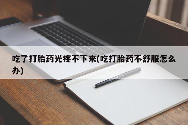 米非司酮片微信下单联系方式吃了打胎药光疼不下来(吃打胎药不舒服怎么办)