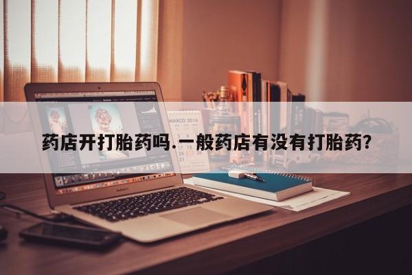 米非司酮片微信下单联系方式药店开打胎药吗.一般药店有没有打胎药？