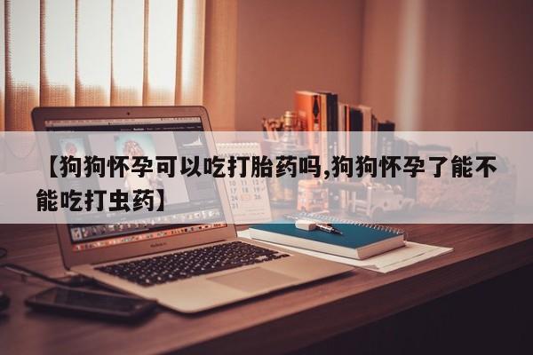 米非司酮片微信下单联系方式【狗狗怀孕可以吃打胎药吗,狗狗怀孕了能不能吃打虫药】