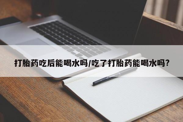 米非司酮片微信下单联系方式打胎药吃后能喝水吗/吃了打胎药能喝水吗?