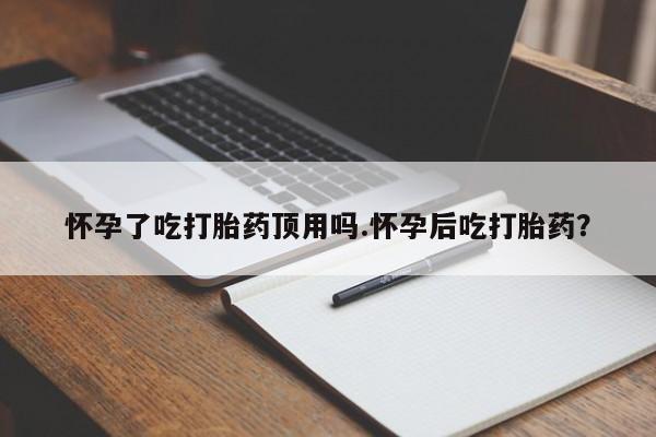 米非司酮片微信下单联系方式怀孕了吃打胎药顶用吗.怀孕后吃打胎药？