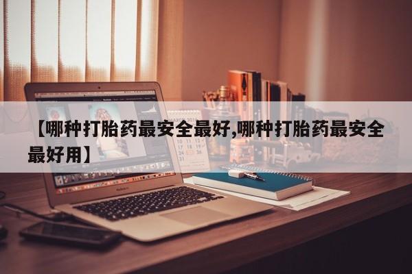 米非司酮片微信下单联系方式【哪种打胎药最安全最好,哪种打胎药最安全最好用】