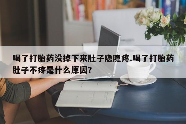 米非司酮片微信下单联系方式喝了打胎药没掉下来肚子隐隐疼.喝了打胎药肚子不疼是什么原因？