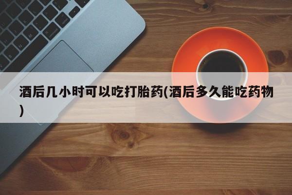 米非司酮片微信下单联系方式酒后几小时可以吃打胎药(酒后多久能吃药物)