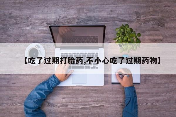 米非司酮片微信下单联系方式【吃了过期打胎药,不小心吃了过期药物】