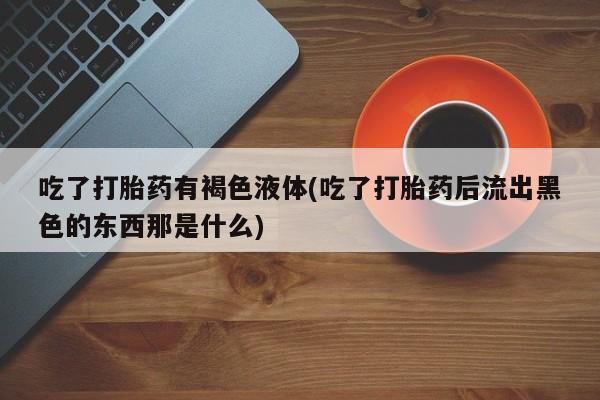 米非司酮片微信下单联系方式吃了打胎药有褐色液体(吃了打胎药后流出黑色的东西那是什么)