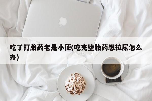 米非司酮片微信下单联系方式吃了打胎药老是小便(吃完堕胎药想拉屎怎么办)