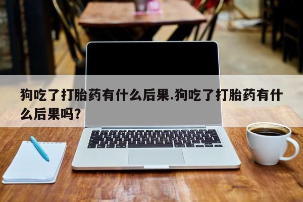 米非司酮片微信下单联系方式狗吃了打胎药有什么后果.狗吃了打胎药有什么后果吗？