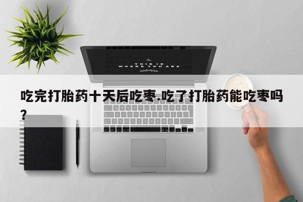 米非司酮片微信下单联系方式吃完打胎药十天后吃枣.吃了打胎药能吃枣吗？