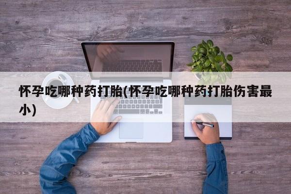 米非司酮片微信下单联系方式怀孕吃哪种药打胎(怀孕吃哪种药打胎伤害最小)