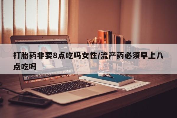 米非司酮片微信下单联系方式打胎药非要8点吃吗女性/流产药必须早上八点吃吗