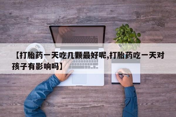 米非司酮片微信下单联系方式【打胎药一天吃几颗最好呢,打胎药吃一天对孩子有影响吗】