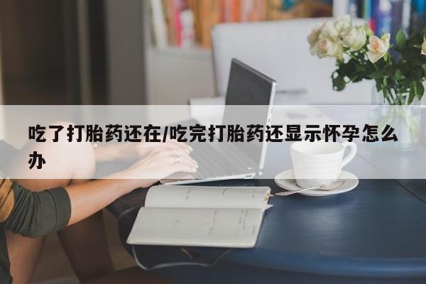 米非司酮片微信下单联系方式吃了打胎药还在/吃完打胎药还显示怀孕怎么办