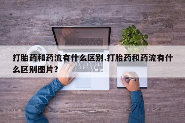 米非司酮片微信下单联系方式打胎药和药流有什么区别.打胎药和药流有什么区别图片？
