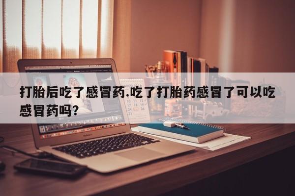 米非司酮片微信下单联系方式打胎后吃了感冒药.吃了打胎药感冒了可以吃感冒药吗？