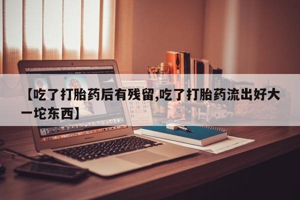 米非司酮片微信下单联系方式【吃了打胎药后有残留,吃了打胎药流出好大一坨东西】