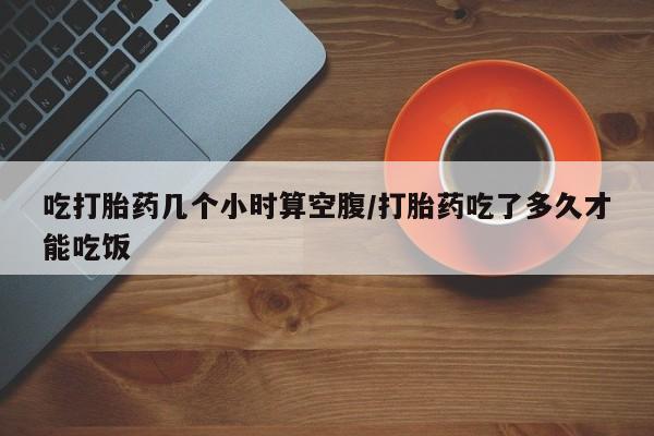 米非司酮片微信下单联系方式吃打胎药几个小时算空腹/打胎药吃了多久才能吃饭