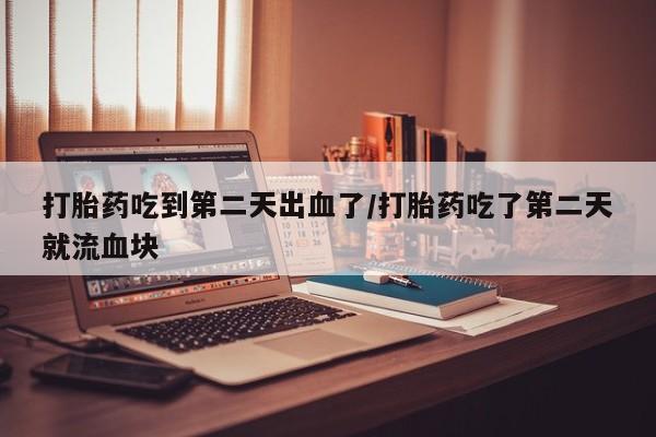 米非司酮片微信下单联系方式打胎药吃到第二天出血了/打胎药吃了第二天就流血块