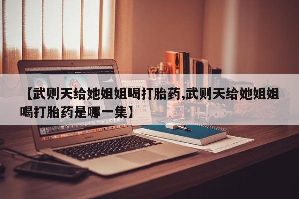 米非司酮片微信下单联系方式【武则天给她姐姐喝打胎药,武则天给她姐姐喝打胎药是哪一集】