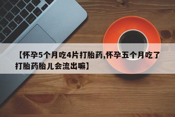 米非司酮片微信下单联系方式【怀孕5个月吃4片打胎药,怀孕五个月吃了打胎药胎儿会流出嘛】