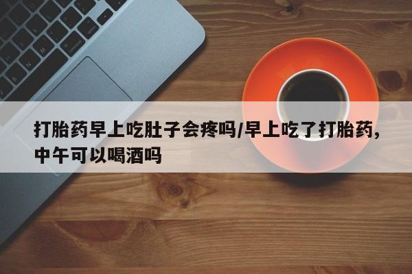 米非司酮片微信下单联系方式打胎药早上吃肚子会疼吗/早上吃了打胎药,中午可以喝酒吗