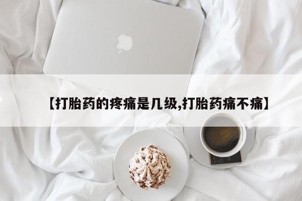 米非司酮片微信下单联系方式【打胎药的疼痛是几级,打胎药痛不痛】
