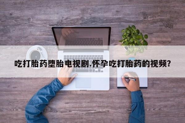 米非司酮片微信下单联系方式吃打胎药堕胎电视剧.怀孕吃打胎药的视频？