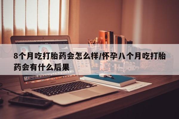 米非司酮片微信下单联系方式8个月吃打胎药会怎么样/怀孕八个月吃打胎药会有什么后果
