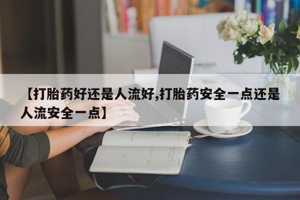米非司酮片微信下单联系方式【打胎药好还是人流好,打胎药安全一点还是人流安全一点】