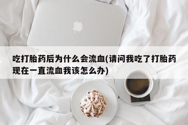 米非司酮片微信下单联系方式吃打胎药后为什么会流血(请问我吃了打胎药现在一直流血我该怎么办)