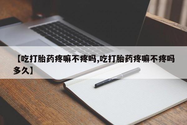 米非司酮片微信下单联系方式【吃打胎药疼嘛不疼吗,吃打胎药疼嘛不疼吗多久】